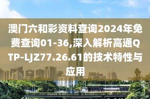 澳門六和彩資料查詢2024年免費查詢01-36,深入解析高通QTP-LJZ77.26.61的技術(shù)特性與應用