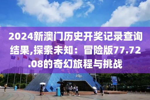 2024新澳門(mén)歷史開(kāi)獎(jiǎng)記錄查詢(xún)結(jié)果,探索未知：冒險(xiǎn)版77.72.08的奇幻旅程與挑戰(zhàn)