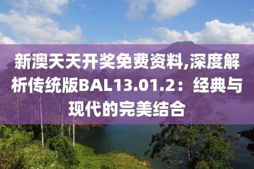 新澳天天開獎(jiǎng)免費(fèi)資料,深度解析傳統(tǒng)版BAL13.01.2：經(jīng)典與現(xiàn)代的完美結(jié)合