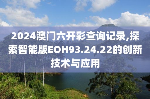 2024澳門六開彩查詢記錄,探索智能版EOH93.24.22的創(chuàng)新技術(shù)與應(yīng)用