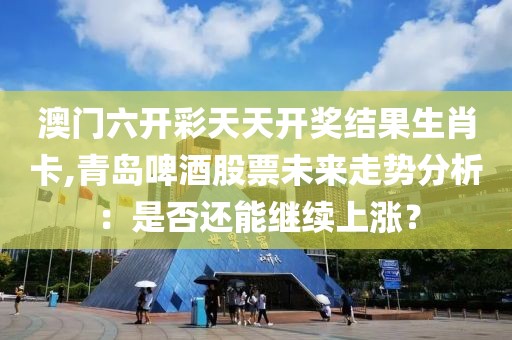 澳門六開彩天天開獎結(jié)果生肖卡,青島啤酒股票未來走勢分析：是否還能繼續(xù)上漲？