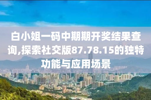 白小姐一碼中期期開獎結(jié)果查詢,探索社交版87.78.15的獨特功能與應(yīng)用場景