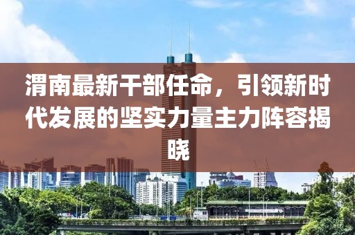 渭南最新干部任命，引領新時代發(fā)展的堅實力量主力陣容揭曉