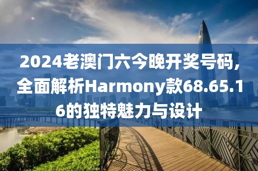 2024老澳門六今晚開獎號碼,全面解析Harmony款68.65.16的獨特魅力與設計