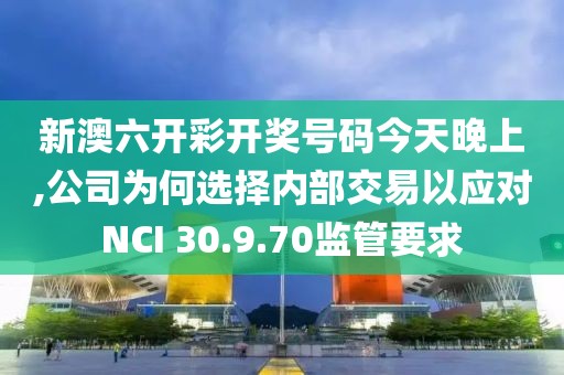 新澳六開彩開獎號碼今天晚上,公司為何選擇內(nèi)部交易以應(yīng)對NCI 30.9.70監(jiān)管要求