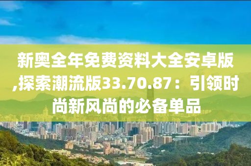 新奧全年免費資料大全安卓版,探索潮流版33.70.87：引領時尚新風尚的必備單品