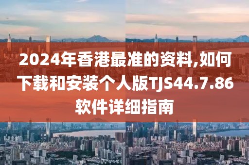 2024年香港最準的資料,如何下載和安裝個人版TJS44.7.86軟件詳細指南