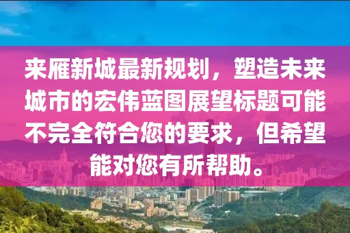 來雁新城最新規(guī)劃，塑造未來城市的宏偉藍圖展望標(biāo)題可能不完全符合您的要求，但希望能對您有所幫助。