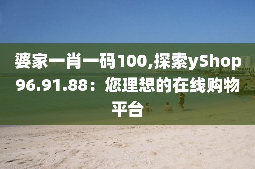 婆家一肖一碼100,探索yShop96.91.88：您理想的在線購物平臺