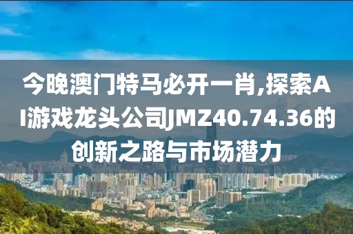 今晚澳門特馬必開一肖,探索AI游戲龍頭公司JMZ40.74.36的創(chuàng)新之路與市場潛力