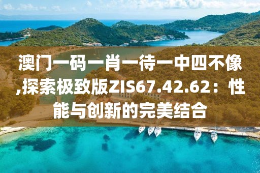 澳門一碼一肖一待一中四不像,探索極致版ZIS67.42.62：性能與創(chuàng)新的完美結(jié)合