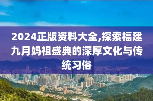 2024正版資料大全,探索福建九月媽祖盛典的深厚文化與傳統(tǒng)習俗