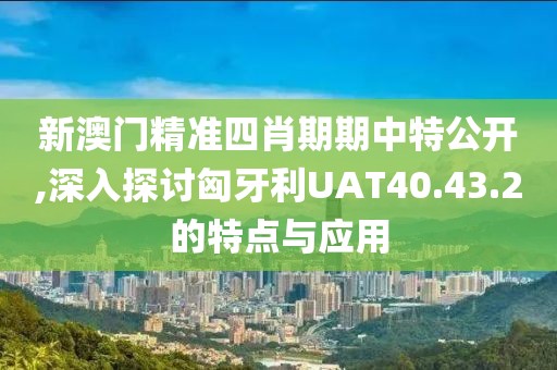 新澳門精準(zhǔn)四肖期期中特公開,深入探討匈牙利UAT40.43.2的特點(diǎn)與應(yīng)用