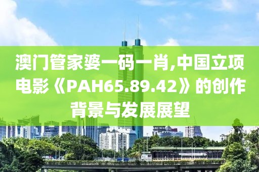 澳門管家婆一碼一肖,中國立項電影《PAH65.89.42》的創(chuàng)作背景與發(fā)展展望