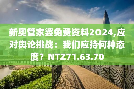 新奧管家婆免費(fèi)資料2O24,應(yīng)對(duì)輿論挑戰(zhàn)：我們應(yīng)持何種態(tài)度？NTZ71.63.70