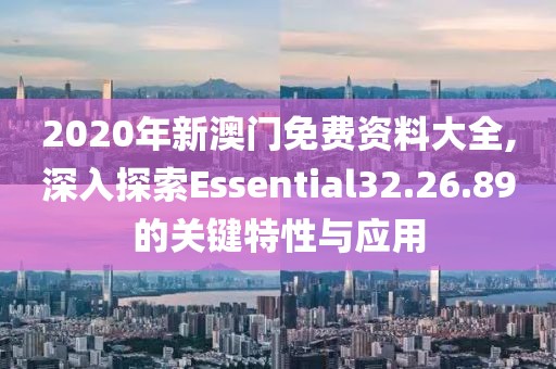 2020年新澳門免費資料大全,深入探索Essential32.26.89的關鍵特性與應用