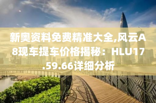 新奧資料免費精準大全,風云A8現(xiàn)車提車價格揭秘：HLU17.59.66詳細分析