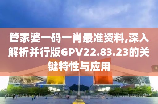 管家婆一碼一肖最準(zhǔn)資料,深入解析并行版GPV22.83.23的關(guān)鍵特性與應(yīng)用