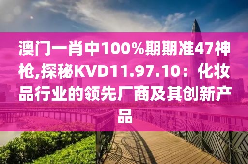 澳門一肖中100%期期準47神槍,探秘KVD11.97.10：化妝品行業(yè)的領先廠商及其創(chuàng)新產品