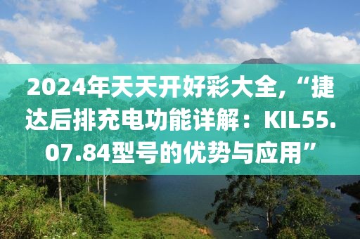 2024年天天開(kāi)好彩大全,“捷達(dá)后排充電功能詳解：KIL55.07.84型號(hào)的優(yōu)勢(shì)與應(yīng)用”