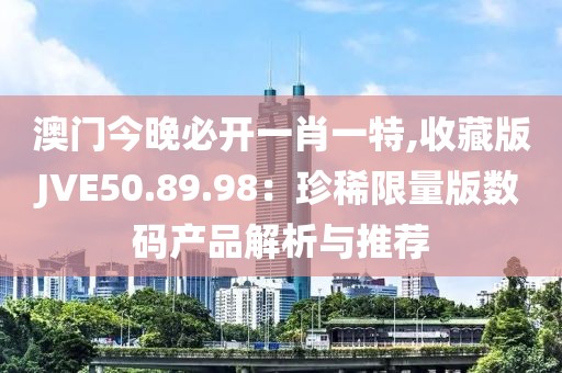 澳門今晚必開(kāi)一肖一特,收藏版JVE50.89.98：珍稀限量版數(shù)碼產(chǎn)品解析與推薦