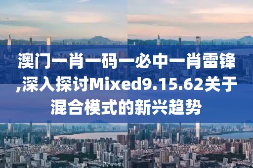 澳門一肖一碼一必中一肖雷鋒,深入探討Mixed9.15.62關(guān)于混合模式的新興趨勢