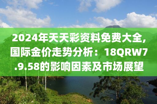 2024年天天彩資料免費(fèi)大全,國際金價(jià)走勢分析：18QRW7.9.58的影響因素及市場展望