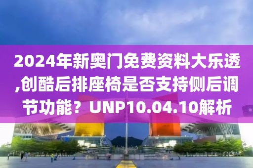 2024年新奧門免費資料大樂透,創(chuàng)酷后排座椅是否支持側(cè)后調(diào)節(jié)功能？UNP10.04.10解析