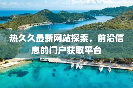 熱久久最新網(wǎng)站探索，前沿信息的門戶獲取平臺