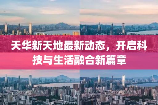 天華新天地最新動(dòng)態(tài)，開(kāi)啟科技與生活融合新篇章