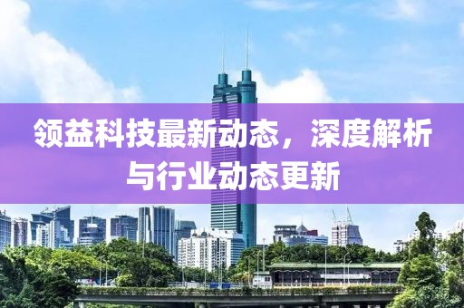 領(lǐng)益科技最新動(dòng)態(tài)，深度解析與行業(yè)動(dòng)態(tài)更新