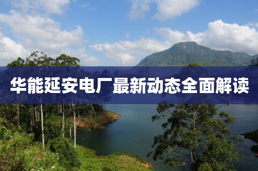 華能延安電廠最新動(dòng)態(tài)全面解讀
