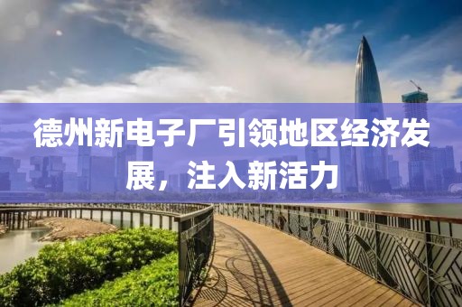 德州新電子廠引領(lǐng)地區(qū)經(jīng)濟發(fā)展，注入新活力