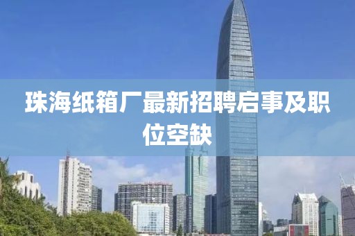 珠海紙箱廠最新招聘啟事及職位空缺