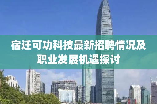 宿遷可功科技最新招聘情況及職業(yè)發(fā)展機(jī)遇探討