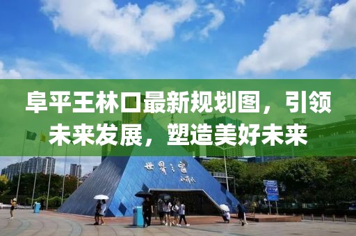 阜平王林口最新規(guī)劃圖，引領未來發(fā)展，塑造美好未來