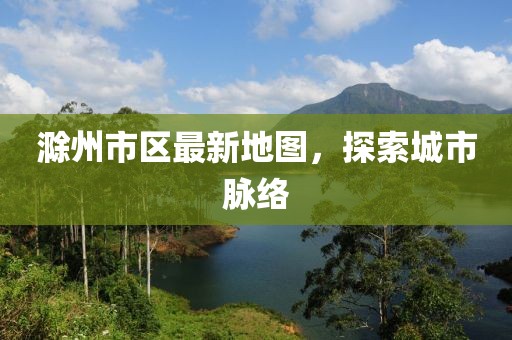 滁州市區(qū)最新地圖，探索城市脈絡