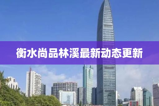 衡水尚品林溪最新動態(tài)更新