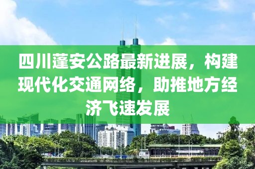 四川蓬安公路最新進(jìn)展，構(gòu)建現(xiàn)代化交通網(wǎng)絡(luò)，助推地方經(jīng)濟(jì)飛速發(fā)展