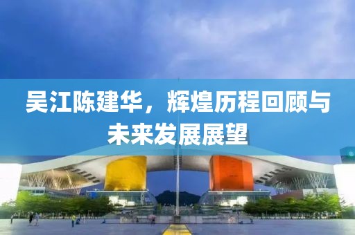 吳江陳建華，輝煌歷程回顧與未來發(fā)展展望