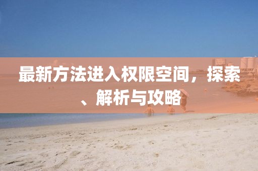 最新方法進入權(quán)限空間，探索、解析與攻略