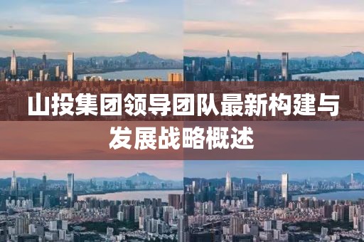 山投集團(tuán)領(lǐng)導(dǎo)團(tuán)隊(duì)最新構(gòu)建與發(fā)展戰(zhàn)略概述