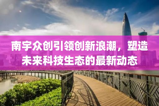 南宇眾創(chuàng)引領(lǐng)創(chuàng)新浪潮，塑造未來科技生態(tài)的最新動(dòng)態(tài)