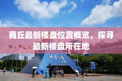 商丘最新樓盤位置概覽，探尋最新樓盤所在地