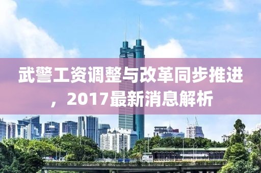 武警工資調(diào)整與改革同步推進(jìn)，2017最新消息解析