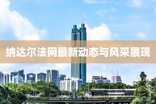 納達(dá)爾法網(wǎng)最新動(dòng)態(tài)與風(fēng)采展現(xiàn)