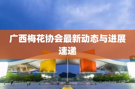 廣西梅花協(xié)會(huì)最新動(dòng)態(tài)與進(jìn)展速遞