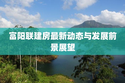富陽聯(lián)建房最新動態(tài)與發(fā)展前景展望