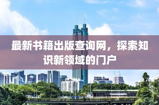 最新書籍出版查詢網(wǎng)，探索知識(shí)新領(lǐng)域的門戶