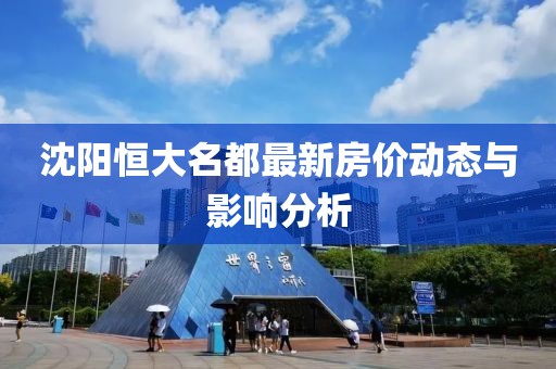 沈陽恒大名都最新房價(jià)動(dòng)態(tài)與影響分析